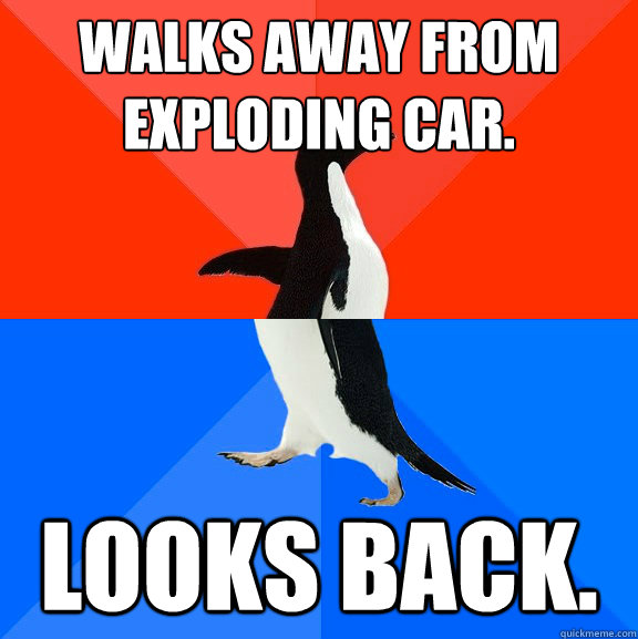 Walks away from exploding car. Looks back. - Walks away from exploding car. Looks back.  Socially Awesome Awkward Penguin