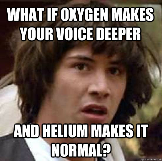 What if oxygen makes your voice deeper and helium makes it normal?  conspiracy keanu