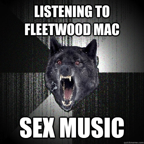 Listening to Fleetwood Mac SEX MUSIC  Insanity Wolf