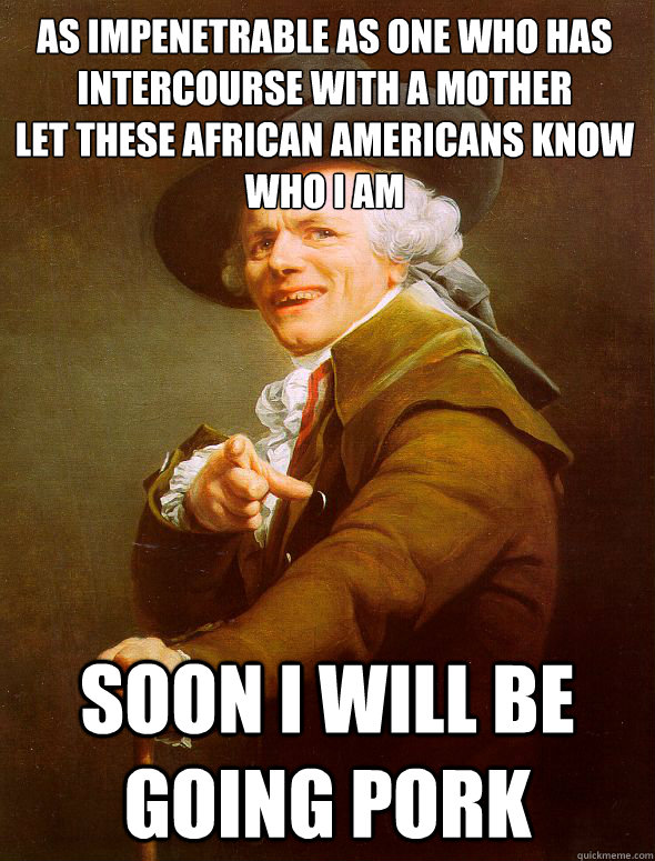 As impenetrable as one who has intercourse with a mother
Let these african americans know who i am Soon i will be going pork  Joseph Ducreux