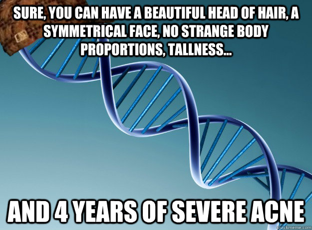 sure, you can have a beautiful head of hair, a symmetrical face, no strange body proportions, tallness... AND 4 YEARS OF SEVERE ACNE - sure, you can have a beautiful head of hair, a symmetrical face, no strange body proportions, tallness... AND 4 YEARS OF SEVERE ACNE  Scumbag Genetics