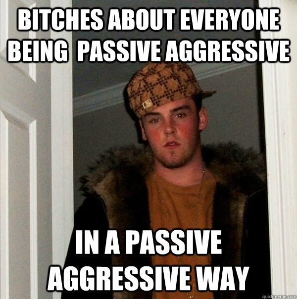 Bitches about everyone being  passive aggressive In a passive aggressive way  Scumbag Steve