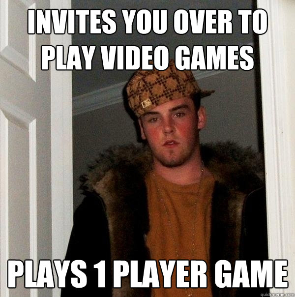 invites you over to play video games plays 1 player game  - invites you over to play video games plays 1 player game   Scumbag Steve