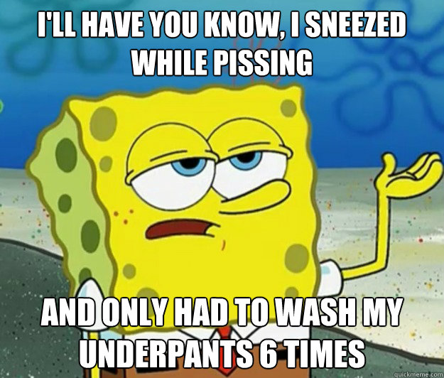 i'll have you know, i sneezed while pissing and only had to wash my underpants 6 times - i'll have you know, i sneezed while pissing and only had to wash my underpants 6 times  Tough Spongebob