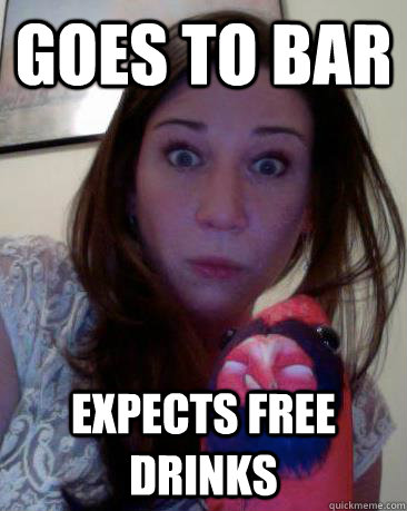 Goes to bar Expects free drinks  