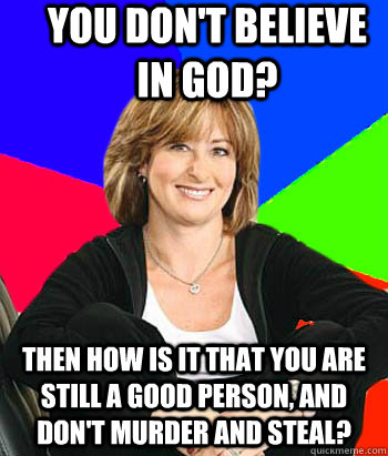 You don't believe in God? Then how is it that you are still a good person, and don't murder and steal?  Sheltering Suburban Mom