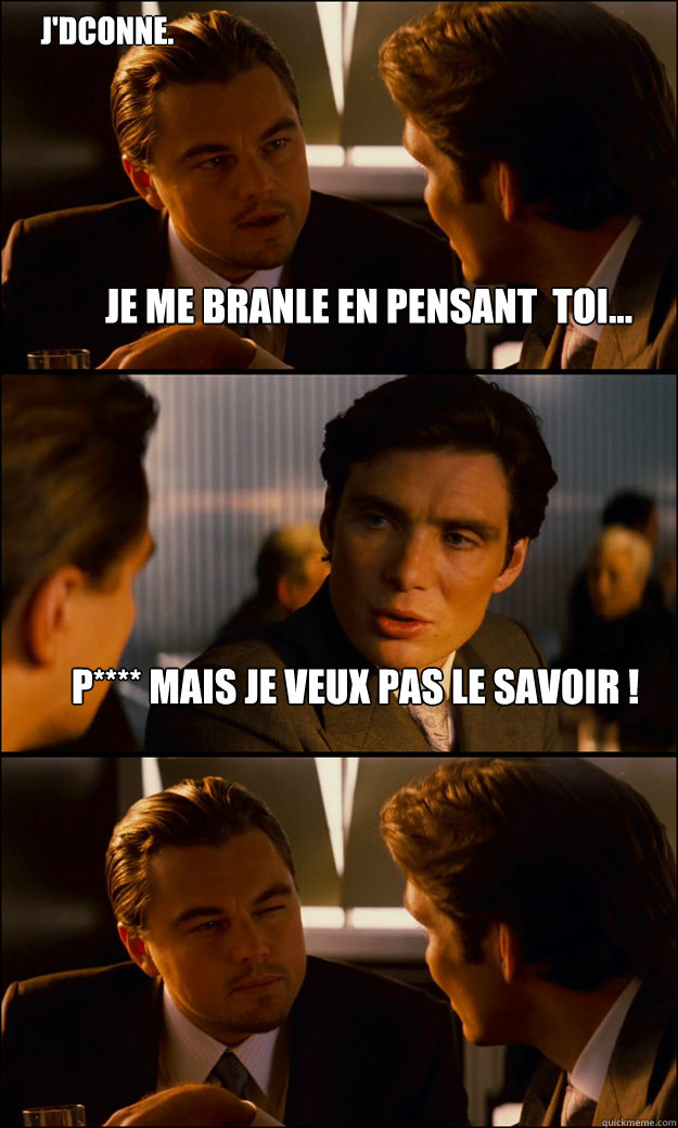 Je me branle en pensant à toi... P**** mais je veux pas le savoir ! J'déconne.  Inception