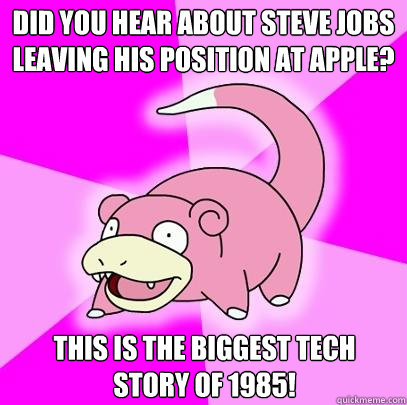 Did you hear about Steve Jobs leaving his position at apple? This is the biggest tech story of 1985!  Slowpoke