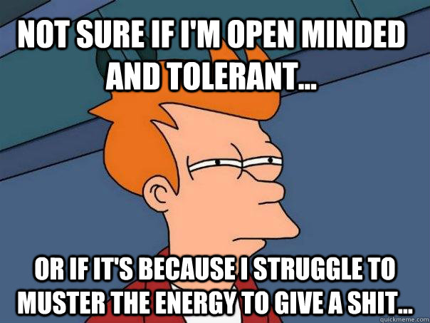 Not sure if I'm open minded and tolerant... Or if it's because I struggle to muster the energy to give a shit...  Futurama Fry