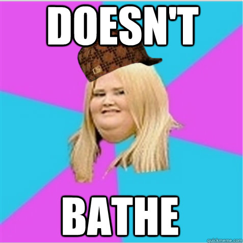 doesn't bathe - doesn't bathe  scumbag fat girl