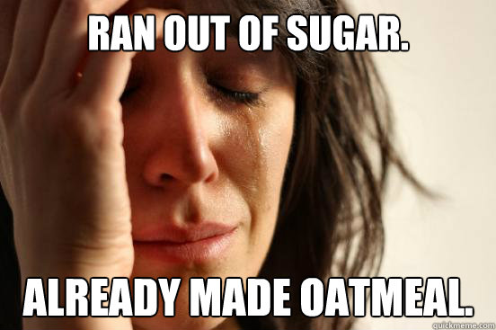 Ran out of sugar. already made oatmeal. - Ran out of sugar. already made oatmeal.  First World Problems