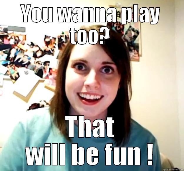 YOU WANNA PLAY TOO? THAT WILL BE FUN ! Overly Attached Girlfriend