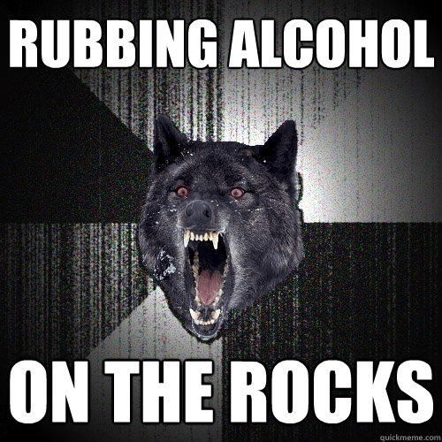 Rubbing Alcohol  On the rocks  