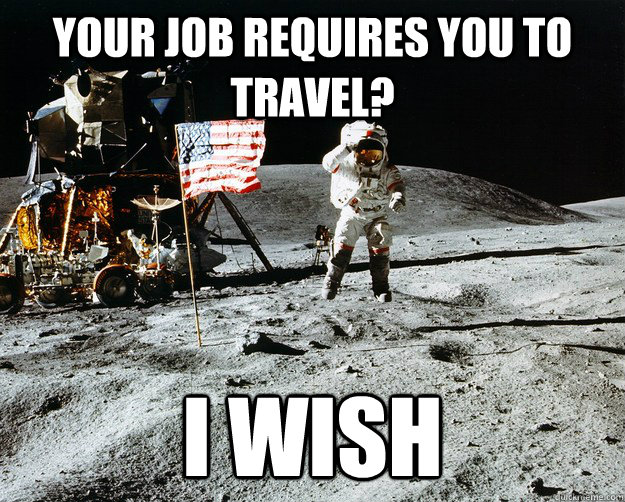 Your job requires you to travel? i wish  Unimpressed Astronaut