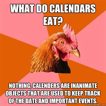 What do calendars eat? Nothing, calenders are inanimate objects that are used to keep track of the date and important events. - What do calendars eat? Nothing, calenders are inanimate objects that are used to keep track of the date and important events.  Anti-Joke Chicken