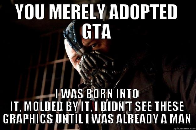 YOU MERELY ADOPTED GTA I WAS BORN INTO IT, MOLDED BY IT, I DIDN'T SEE THESE GRAPHICS UNTIL I WAS ALREADY A MAN Angry Bane