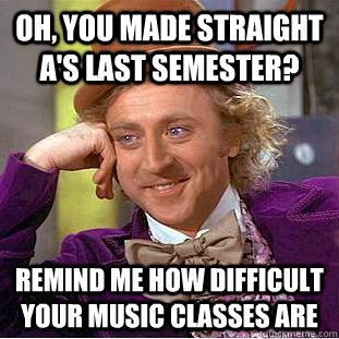 Oh, you made straight A's last semester? Remind me how difficult your music classes are  Condescending Wonka