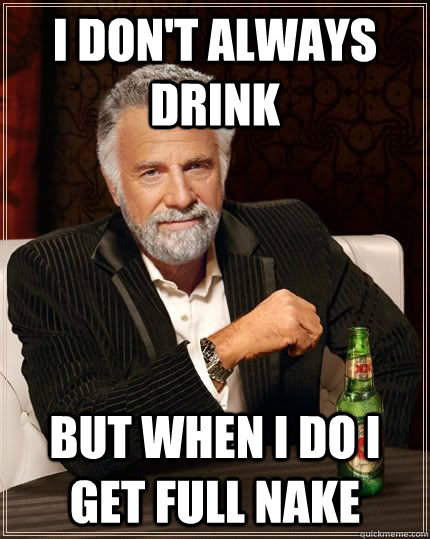 I don't always drink but when i do i get full nake  The Most Interesting Man In The World