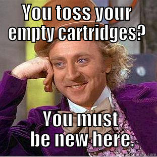 YOU TOSS YOUR EMPTY CARTRIDGES?   YOU MUST    BE NEW HERE. Condescending Wonka