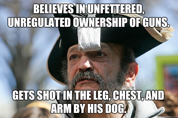 Believes in unfettered, unregulated ownership of guns. Gets shot in the leg, chest, and arm by his dog.  Tea Party Ted