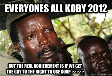 Everyones all Koby 2012 But the real achievement is if we get the guy to the right to use soap.>>>>>  Kony