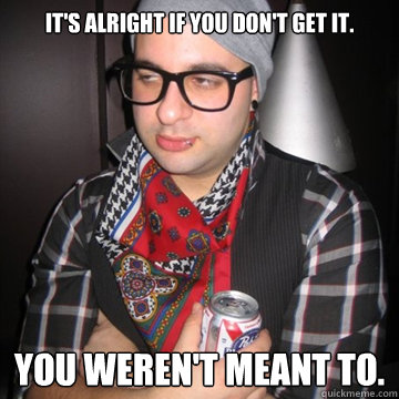 It's alright if you don't get it. YOU weren't meant to.  Oblivious Hipster