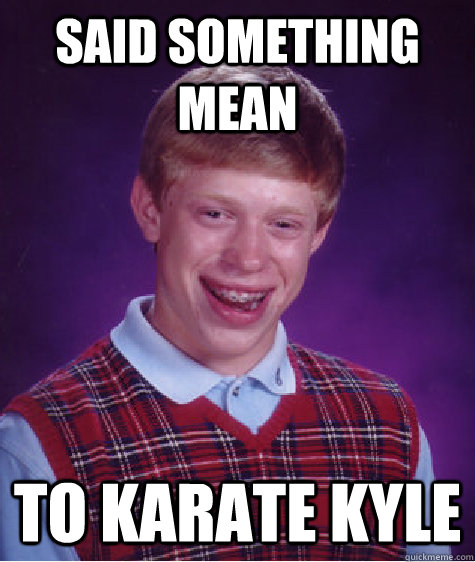 said something mean to karate kyle  Bad Luck Brian