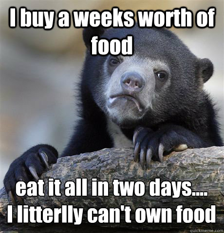 I buy a weeks worth of food eat it all in two days.... 
I litterlly can't own food - I buy a weeks worth of food eat it all in two days.... 
I litterlly can't own food  Confession Bear