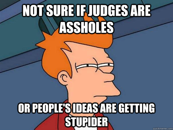 Not sure if judges are assholes Or people's ideas are getting stupider - Not sure if judges are assholes Or people's ideas are getting stupider  Futurama Fry