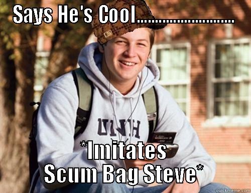 SAYS HE'S COOL........................... *IMITATES SCUM BAG STEVE* College Freshman