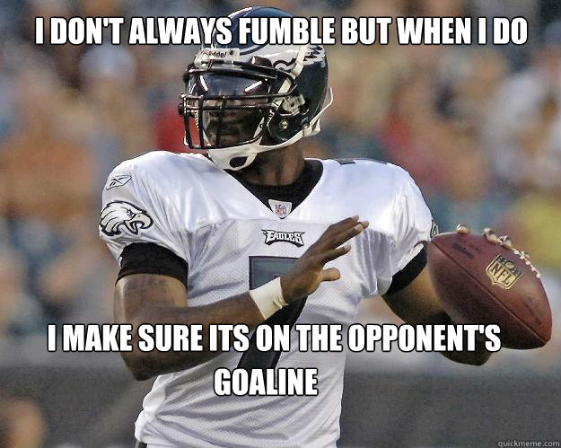I Don't Always Fumble but when i do  i make sure its on the opponent's  Goaline  
