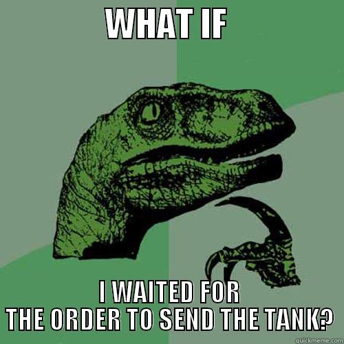                WHAT IF                  I WAITED FOR THE ORDER TO SEND THE TANK? Philosoraptor