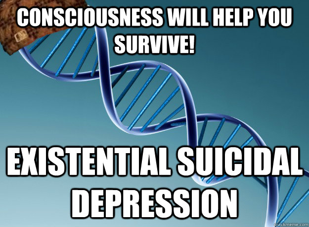 consciousness will help you survive! existential suicidal depression - consciousness will help you survive! existential suicidal depression  Scumbag Genetics