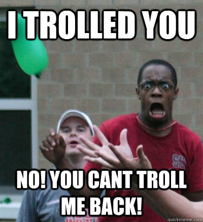 i TRolled You No! You cant troll me back!  