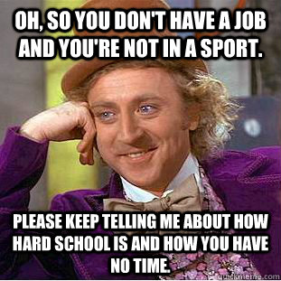 Oh, so you don't have a job and you're not in a sport. Please keep telling me about how hard school is and how you have no time.  Condescending Wonka