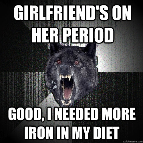 girlfriend's on her period good, i needed more iron in my diet  Insanity Wolf