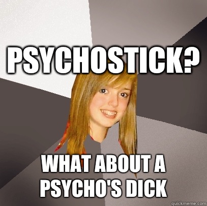 Psychostick? What about a psycho's dick  Musically Oblivious 8th Grader