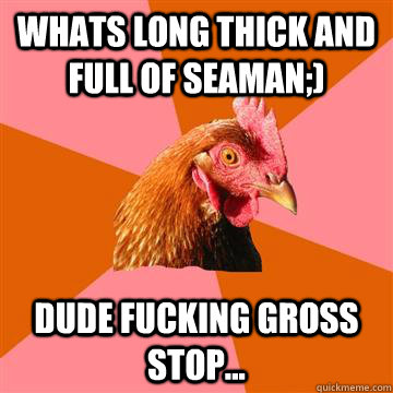 whats long thick and full of seaman;) dude fucking gross stop...  Anti-Joke Chicken