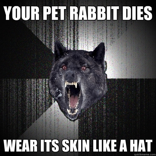 your pet rabbit dies wear its skin like a hat  Insanity Wolf