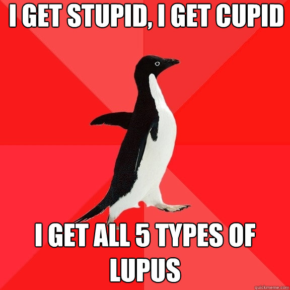 I get stupid, I get cupid I get all 5 types of lupus  Socially Awesome Penguin