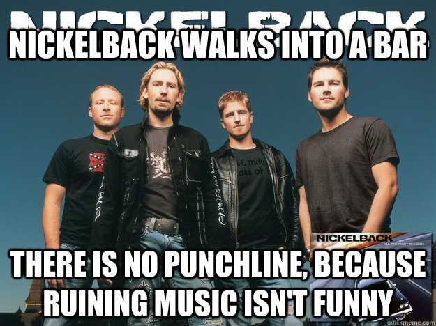 NickelBack walks into a bar there is no punchline, because ruining music isn't funny - NickelBack walks into a bar there is no punchline, because ruining music isn't funny  No One Likes Nickelback