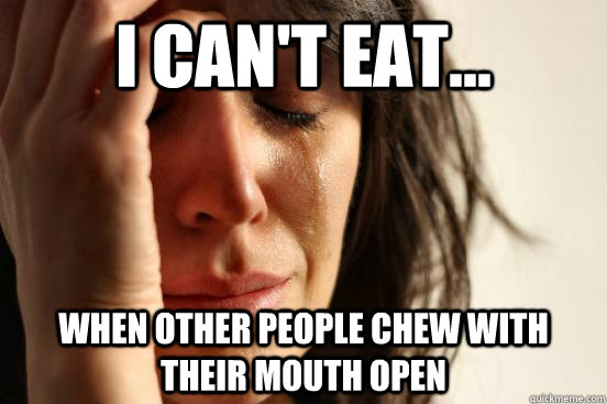 I can't eat... When other people chew with their mouth open - I can't eat... When other people chew with their mouth open  First World Problems