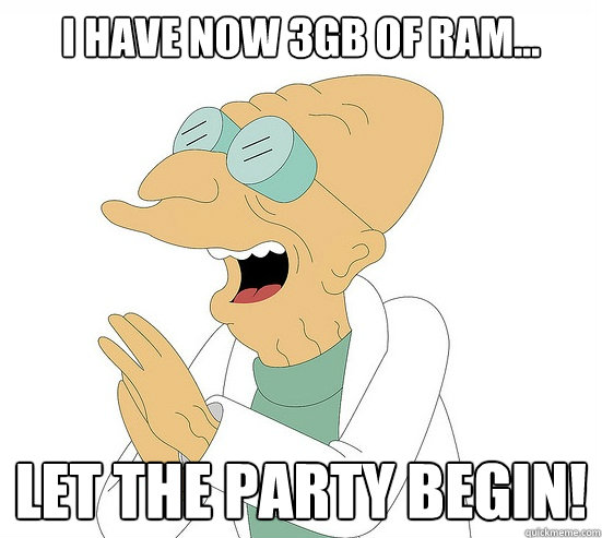 I have now 3GB of RAM... Let the party begin!  Futurama Farnsworth