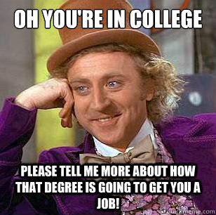 Oh you're in college            Please tell me more about how that degree is going to get you a job!  Condescending Wonka