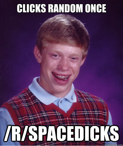 Clicks random once /r/spacedicks - Clicks random once /r/spacedicks  Bad Luck Brian