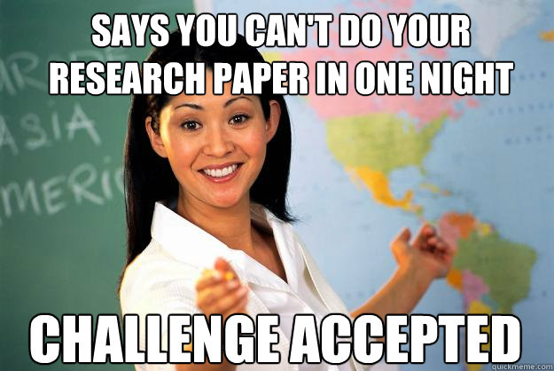 Says you can't do your research paper in one night challenge accepted  Unhelpful High School Teacher