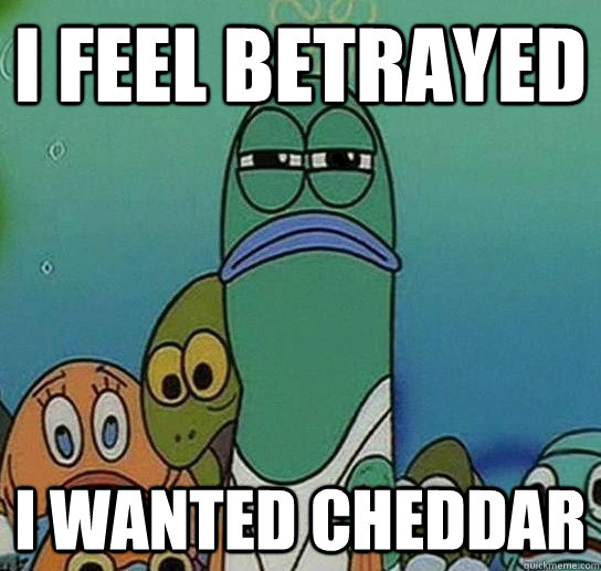 I feel betrayed I wanted CHEDDaR  Serious fish SpongeBob