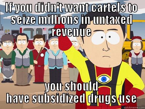 IF YOU DIDN'T WANT CARTELS TO SEIZE MILLIONS IN UNTAXED REVENUE YOU SHOULD HAVE SUBSIDIZED DRUGS USE Captain Hindsight