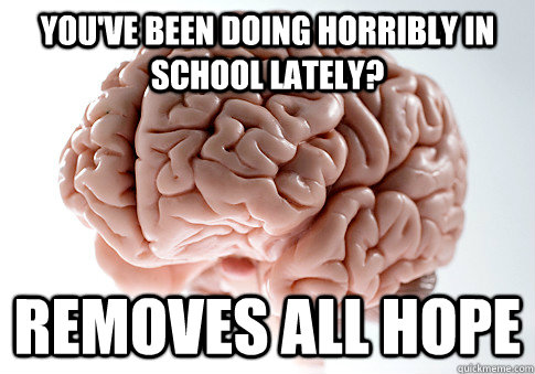 You've been doing horribly in school lately? Removes all hope  Scumbag Brain