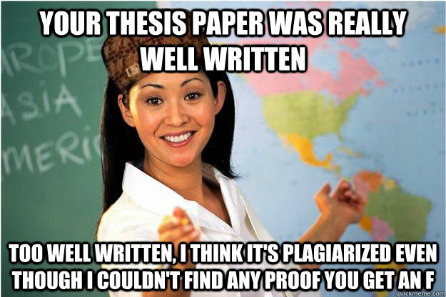 Your thesis paper was really well written Too well written, I think it's plagiarized even though I couldn't find any proof you get an f   Scumbag Teacher